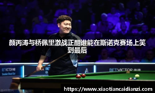 颜丙涛与桥佩里激战正酣谁能在斯诺克赛场上笑到最后