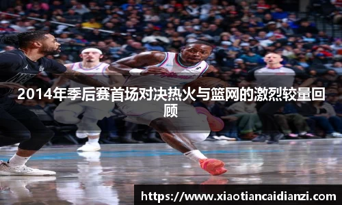 2014年季后赛首场对决热火与篮网的激烈较量回顾