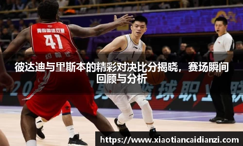 彼达迪与里斯本的精彩对决比分揭晓，赛场瞬间回顾与分析